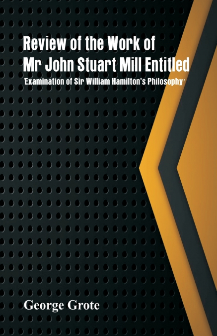 Review of the Work of Mr John Stuart Mill Entitled, ’Examination of Sir William Hamilton’s Philosophy.’
