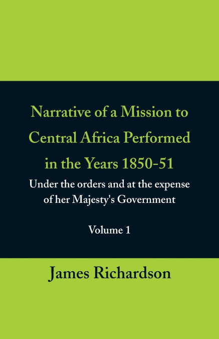 Narrative of a Mission to Central Africa Performed in the Years 1850-51, (Volume 1) Under the Orders and at the Expense of Her Majesty’s Government
