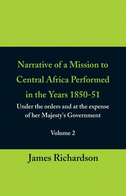 Narrative of a Mission to Central Africa Performed in the Years 1850-51, (Volume 2) Under the Orders and at the Expense of Her Majesty’s Government