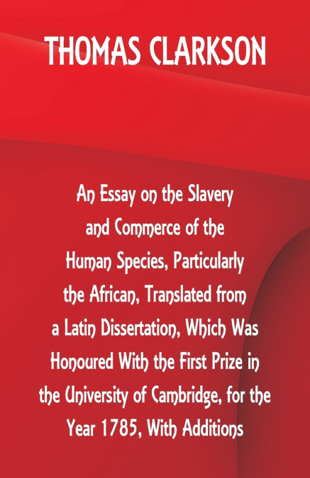 An Essay on the Slavery and Commerce of the Human Species, Particularly the African ,Translated from a Latin Dissertation, Which Was Honoured With the First Prize in the University of Cambridge, for t