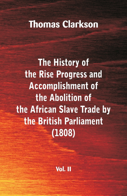 The History of the Rise, Progress and Accomplishment of the Abolition of the African Slave Trade by the British Parliament (1808), Vol. II