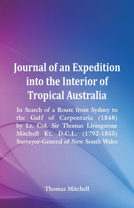 Journal of an Expedition into the Interior of Tropical Australia, In Search of a Route from Sydney to the Gulf of Carpentaria (1848), by Lt. Col. Sir Thomas Livingstone Mitchell Kt. D.C.L. (1792-1855)