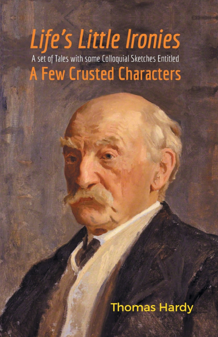 Life’s Little Ironies A Set of Tales with some Colloquial Sketches Entitled A Few Crusted Characters