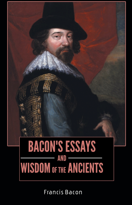BACON’S ESSAYS and WISDOM OF THE ANCIENTS