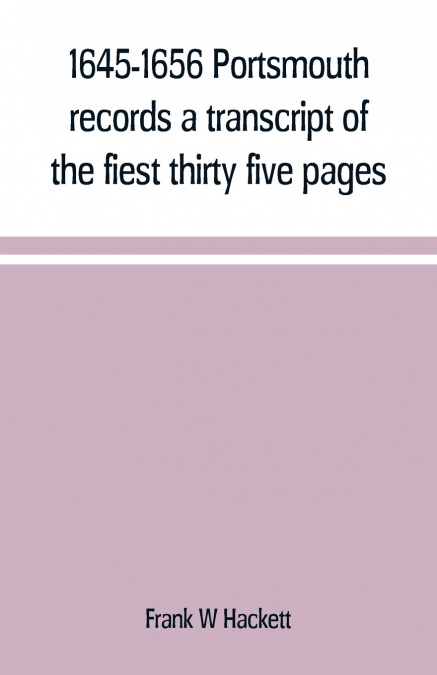 1645-1656 Portsmouth records a transcript of the fiest thirty five pages of the earliest town book Portsmouth New Hampshire with notes