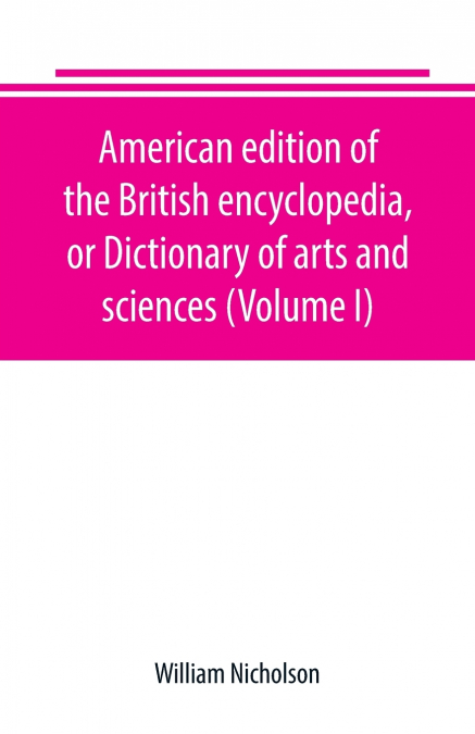 American edition of the British encyclopedia, or Dictionary of arts and sciences (Volume I)