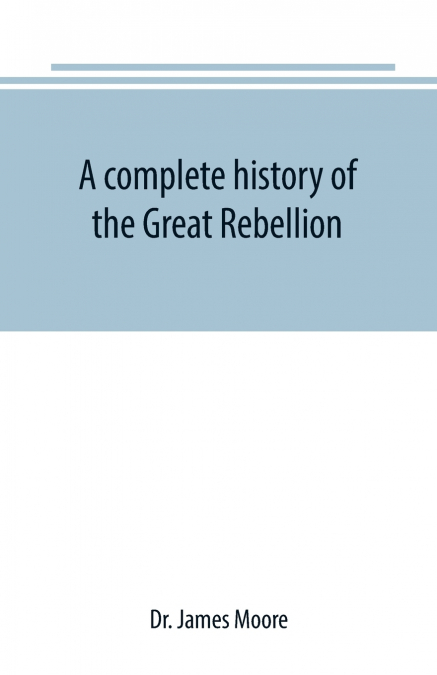 A complete history of the Great Rebellion ; or, The Civil War in the United States, 1861-1865 Comprising a full and impartial account of the Military and Naval Operations, with vivid and accurate desc