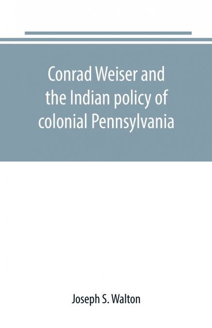 Conrad Weiser and the Indian policy of colonial Pennsylvania