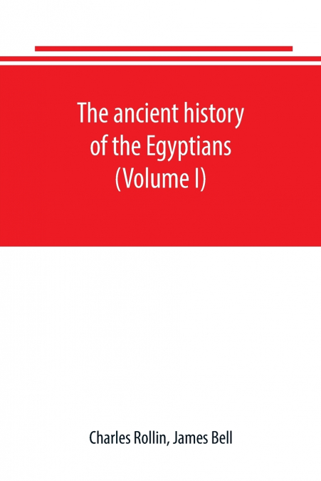 The ancient history of the Egyptians, Carthaginians, Assyrians, Babylonians, Medes and Persians, Grecians and Macedonians. Including a history of the arts and sciences of the ancients (Volume I)