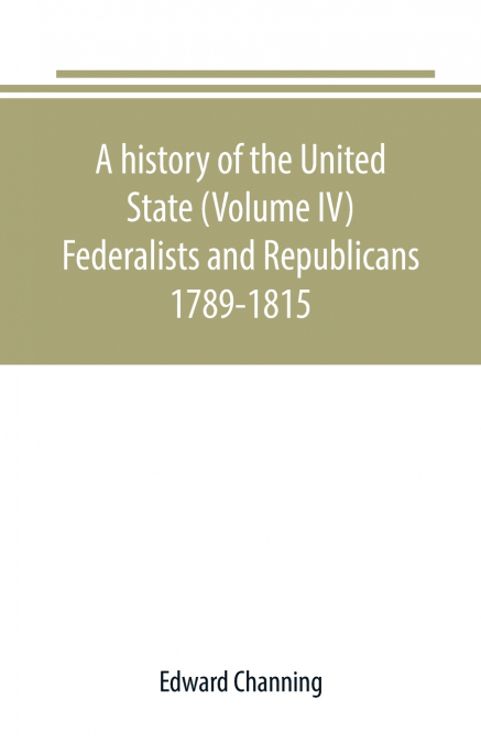 A history of the United State (Volume IV) Federalists and Republicans 1789-1815