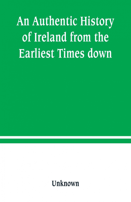 An Authentic History of Ireland from the Earliest Times down