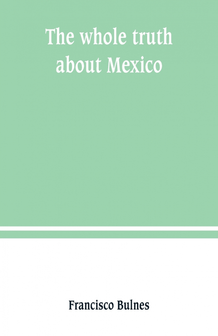 The whole truth about Mexico; President Wilson’s responsibility