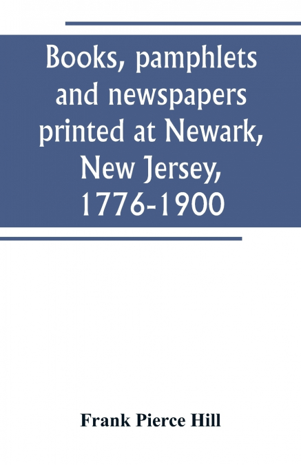 Books, pamphlets and newspapers printed at Newark, New Jersey, 1776-1900
