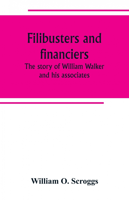 Filibusters and financiers; the story of William Walker and his associates
