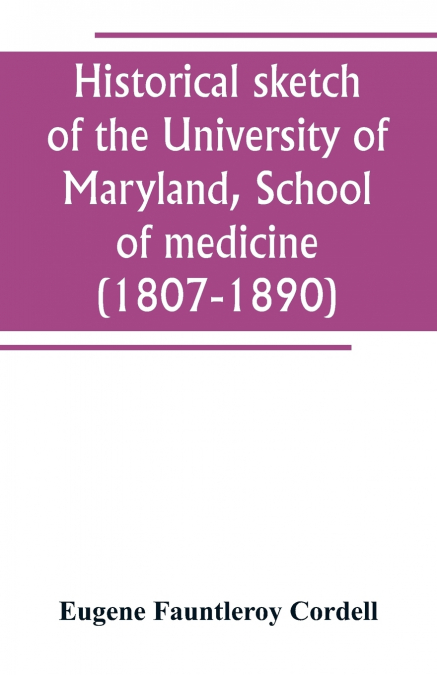 Historical sketch of the University of Maryland, School of medicine (1807-1890), with an introductory chapter, notices of the schools of law, arts and sciences, and theology, and the department of den