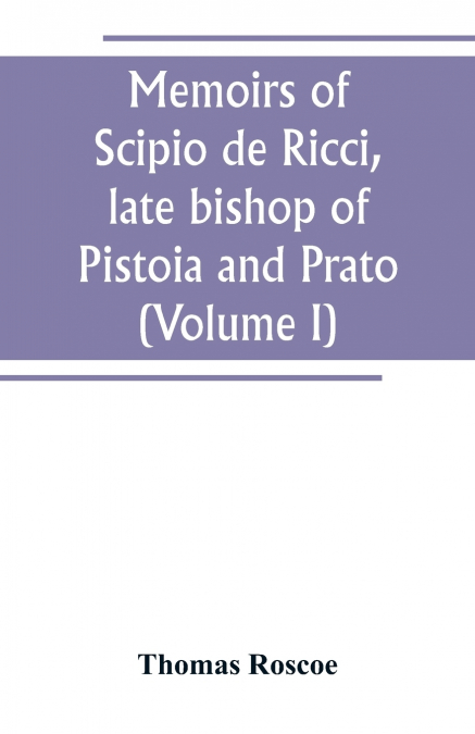 Memoirs of Scipio de Ricci, late bishop of Pistoia and Prato, reformer of Catholicism in Tuscany under the reign of Leopold. Compiled from the autograph mss. of that prelate, and the letters of other 