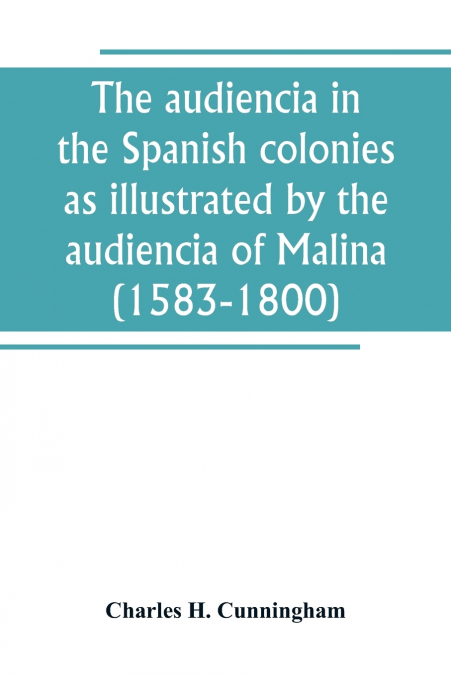 The audiencia in the Spanish colonies as illustrated by the audiencia of Malina (1583-1800)