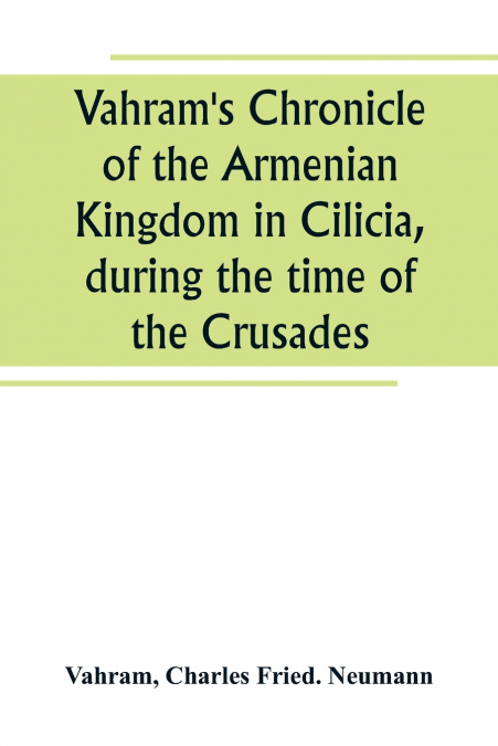 Vahram’s Chronicle of the Armenian Kingdom in Cilicia, during the time of the Crusades