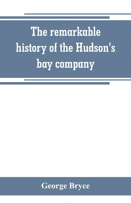 The remarkable history of the Hudson’s bay company, including that of the French traders of north-western Canada and of the North-west, XY, and Astor fur companies