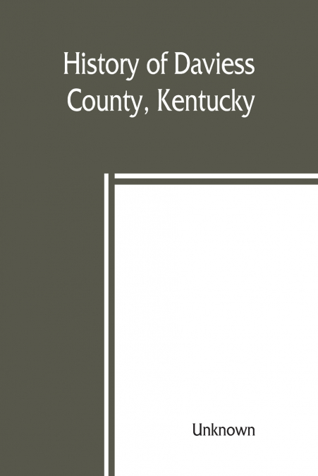 History of Daviess County, Kentucky, together with sketches of its cities, villages, and townships, educational religious, civil military, and political history, portraits of prominent persons, biogra
