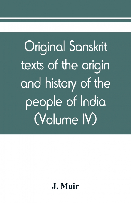 Original sanskrit texts of the origin and history of the people of India, their religion and institutions (Volume IV)