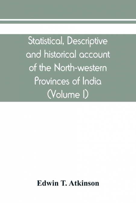 Statistical, descriptive and historical account of the North-western Provinces of India (Volume I)
