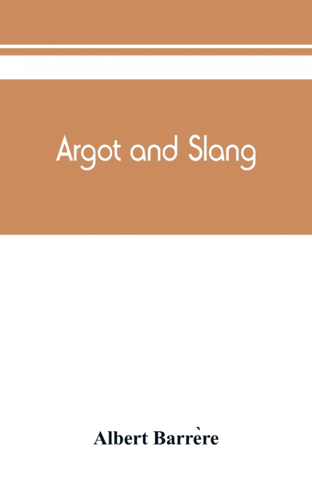 Argot and slang; a new French and English dictionary of the cant words, quaint expressions, slang terms and flash phrases used in the high and low life of old and new Paris