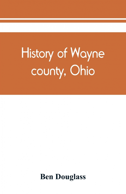 History of Wayne county, Ohio, from the days of the pioneers and the first settlers to the present time