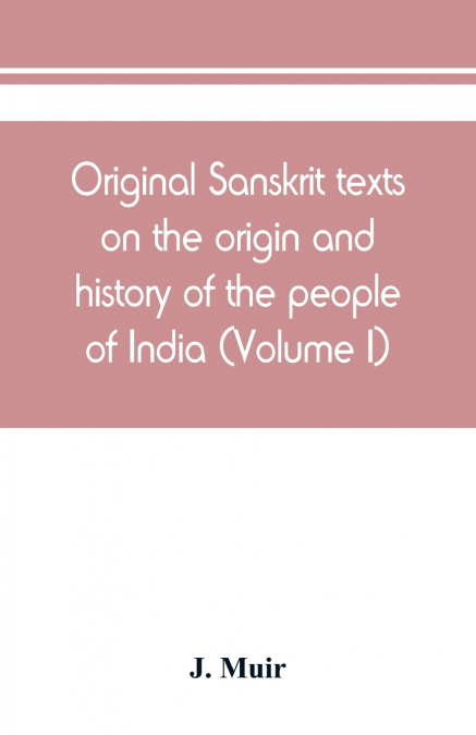 Original Sanskrit texts on the origin and history of the people of India, their religion and institutions (Volume I)