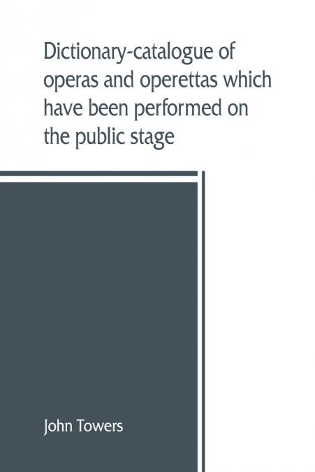 Dictionary-catalogue of operas and operettas which have been performed on the public stage