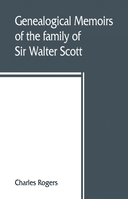 Genealogical memoirs of the family of Sir Walter Scott, bart., of Abbotsford, with a reprint of his Memorials of the Haliburtons
