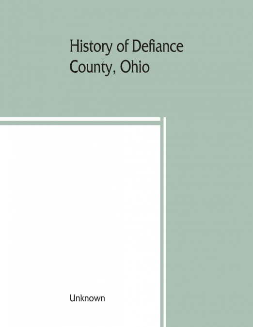 History of Defiance County, Ohio. Containing a history of the county; its townships, towns, etc.; military record; portraits of early settlers and prominent men; farm views, personal reminiscences, et