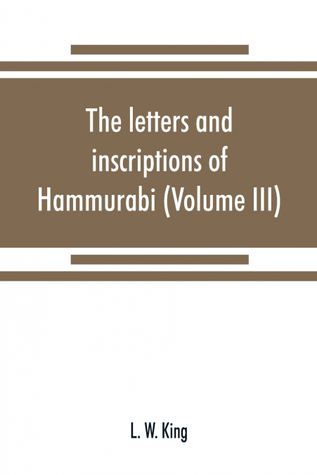 The letters and inscriptions of Hammurabi, king of Babylon, about B.C. 2200, to which are added a series of letters of other kings of the first dynasty of Babylon (Volume III)