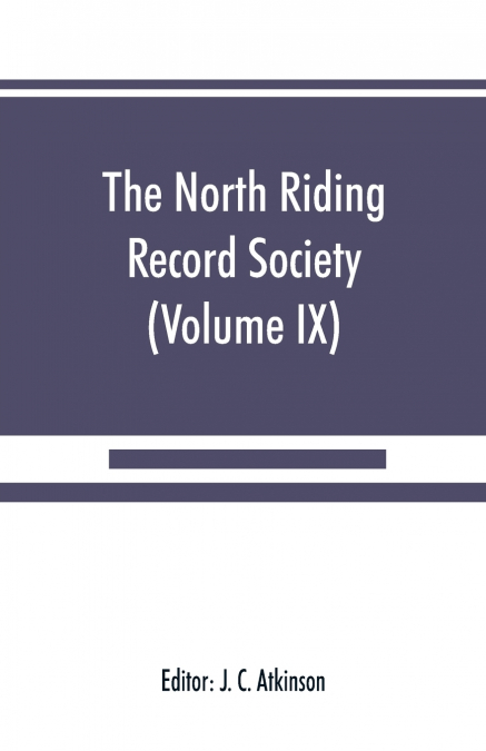 The North Riding Record Society for the Publication of Original Documents relating to the North Riding of the County of York (Volume IX) Quarter sessions records