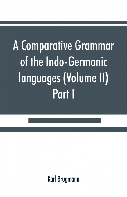 A comparative grammar of the Indo-Germanic languages. A concise exposition of the history of Sanskrit, Old Iranian (Avestic and Old Persian) Old Armenian, Old Greek, Latin, Umbrian-Samnitic, Old Irish