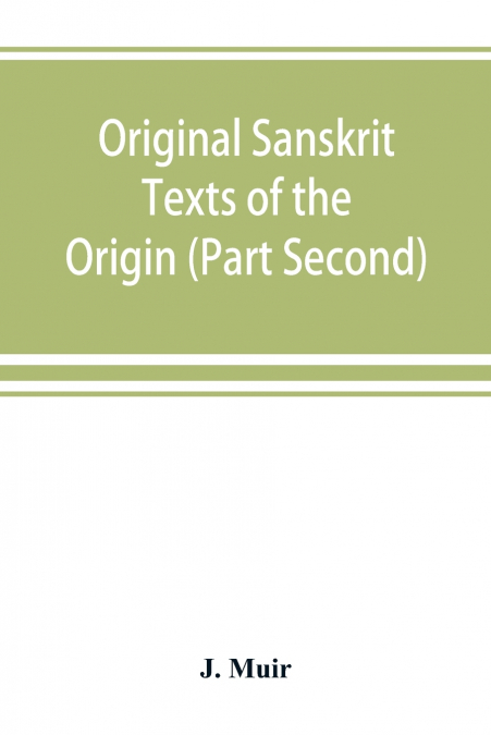 Original Sanskrit Texts of the Origin and history of the people of India, their religion and institutions. (Part Second) The Trans Himalayan Origin of the Hindus, and their Affinity with the western B