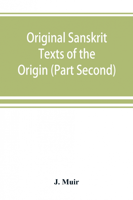 Original Sanskrit Texts of the Origin and history of the people of India, their religion and institutions. (Part Second) The Trans Himalayan Origin of the Hindus, and their Affinity with the western B