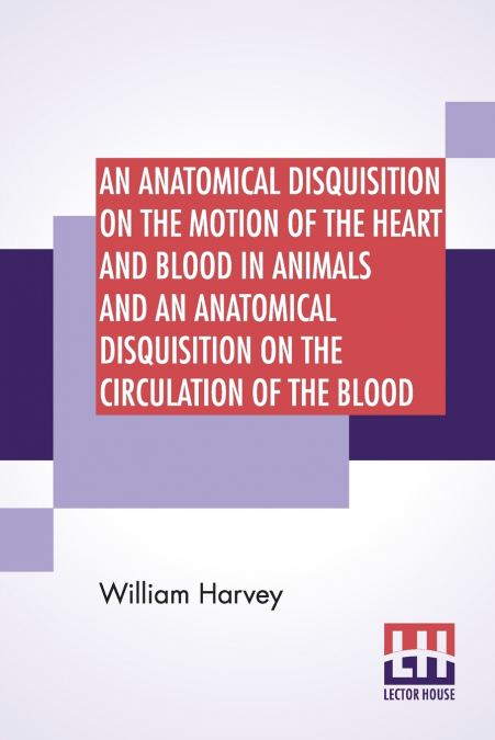 An Anatomical Disquisition On The Motion Of The Heart And Blood In Animals And An Anatomical Disquisition On The Circulation Of The Blood