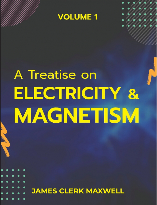 A Treatise on Electricity & Magnetism  VOLUME 1