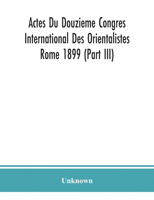 Actes Du Douzieme Congres International Des Orientalistes; Rome 1899 (Part Iii)