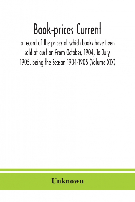 Book-Prices Current; A Record Of The Prices At Which Books Have Been Sold At Auction From October, 1904, To July, 1905, Being The Season 1904-1905 (Volume Xix)