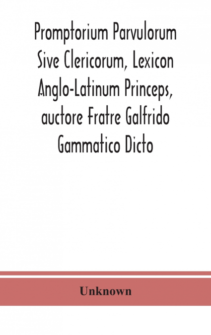 Promptorium Parvulorum Sive Clericorum, Lexicon Anglo-Latinum Princeps, Auctore Fratre Galfrido Gammatico Dicto
