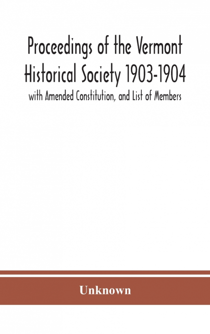 Proceedings Of The Vermont Historical Society 1903-1904 With Amended Constitution, And List Of Members
