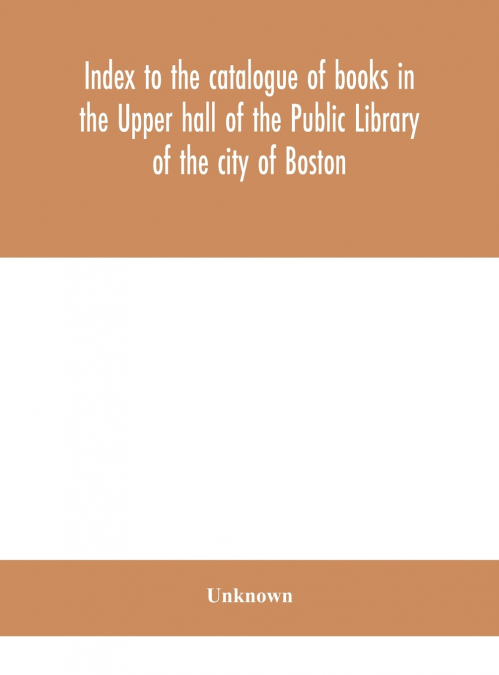 Index To The Catalogue Of Books In The Upper Hall Of The Public Library Of The City Of Boston