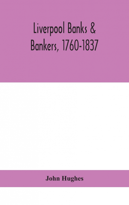 Liverpool banks & bankers, 1760-1837, a history of the circumstances which gave rise to the industry, and of the men who founded and developed it