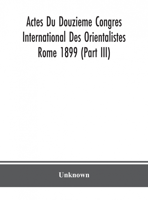 Actes Du Douzieme Congres International Des Orientalistes; Rome 1899 (Part Iii)