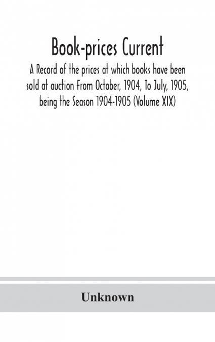Book-Prices Current; A Record Of The Prices At Which Books Have Been Sold At Auction From October, 1904, To July, 1905, Being The Season 1904-1905 (Volume Xix)
