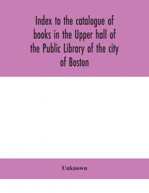 Index To The Catalogue Of Books In The Upper Hall Of The Public Library Of The City Of Boston