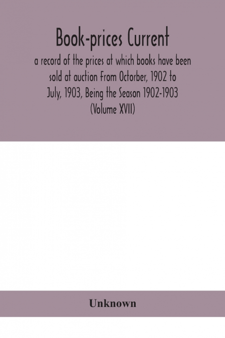 Book-Prices Current; A Record Of The Prices At Which Books Have Been Sold At Auction From Octorber, 1902 To July, 1903, Being The Season 1902-1903 (Volume Xvii)