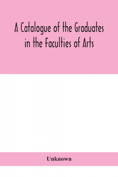 A Catalogue Of The Graduates In The Faculties Of Arts, Divinity, And Law, Of The University Of Edinburgh, Since Its Foundation